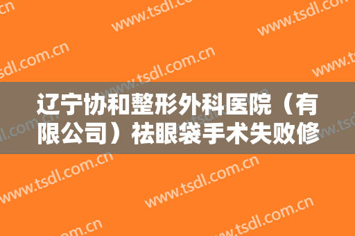 辽宁协和整形外科医院（有限公司）祛眼袋手术失败修复价钱?需要多久恢复?