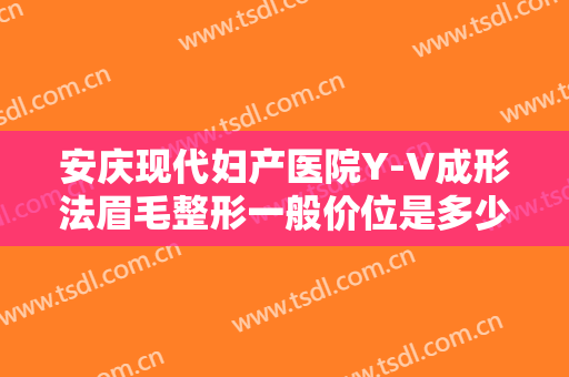 安庆现代妇产医院Y-V成形法眉毛整形一般价位是多少费用?靠谱吗?