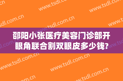 邵阳小张医疗美容门诊部开眼角联合割双眼皮多少钱?有哪些优势?(邵阳小张整形美容医院)