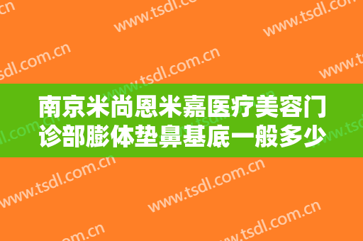 南京米尚恩米嘉医疗美容门诊部膨体垫鼻基底一般多少费用?需要多久恢复?