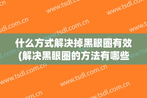 什么方式解决掉黑眼圈有效(解决黑眼圈的方法有哪些)