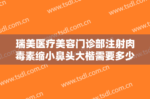 瑞美医疗美容门诊部注射肉毒素缩小鼻头大楷需要多少费用?需要多久恢复?
