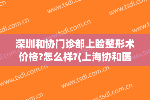 深圳和协门诊部上睑整形术价格?怎么样?(上海协和医院整形科)