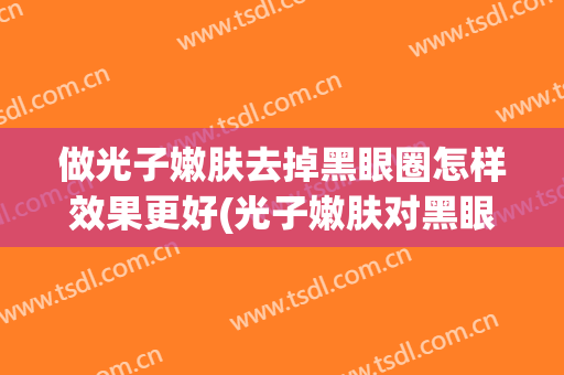 做光子嫩肤去掉黑眼圈怎样效果更好(光子嫩肤对黑眼圈有效果吗)
