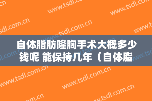 自体脂肪隆胸手术大概多少钱呢 能保持几年（自体脂肪隆胸一般要多少钱??谁可解决）