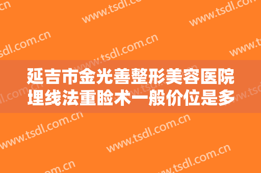 延吉市金光善整形美容医院埋线法重睑术一般价位是多少费用?可靠吗?