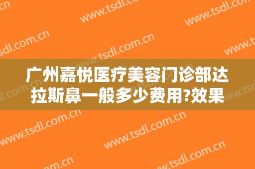 广州嘉悦医疗美容门诊部达拉斯鼻一般多少费用?效果怎么样?