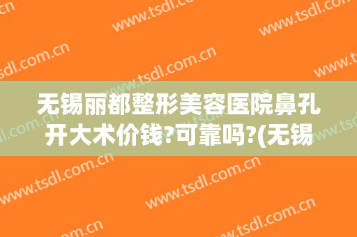 无锡丽都整形美容医院鼻孔开大术价钱?可靠吗?(无锡哪家医院有整容整形外科)