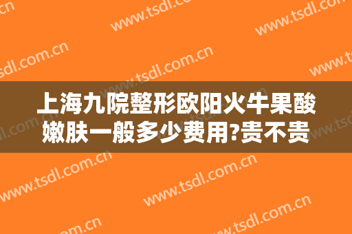 上海九院整形欧阳火牛果酸嫩肤一般多少费用?贵不贵?