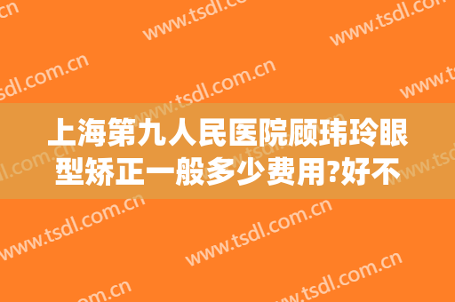 上海第九人民医院顾玮玲眼型矫正一般多少费用?好不好?(上海第九人民医院眼睛整形)