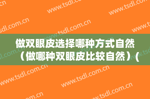 做双眼皮选择哪种方式自然（做哪种双眼皮比较自然）(割双眼皮哪种自然)