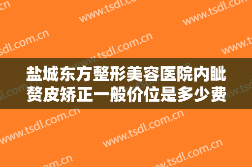 盐城东方整形美容医院内眦赘皮矫正一般价位是多少费用?多长时间恢复?