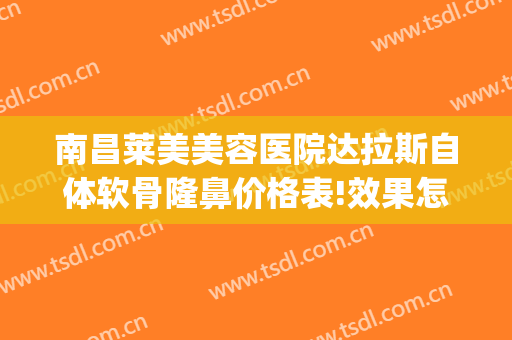 南昌莱美美容医院达拉斯自体软骨隆鼻价格表!效果怎么样?(达拉斯隆鼻价位大概)