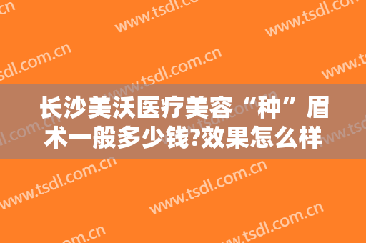 长沙美沃医疗美容“种”眉术一般多少钱?效果怎么样?