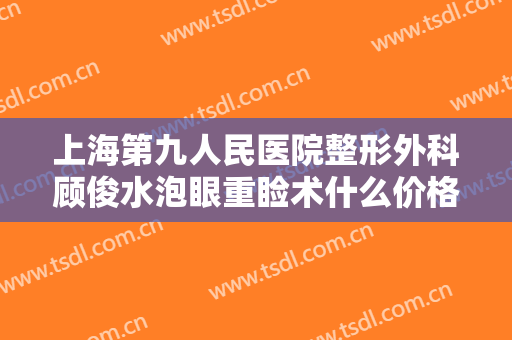 上海第九人民医院整形外科顾俊水泡眼重睑术什么价格?靠谱吗?