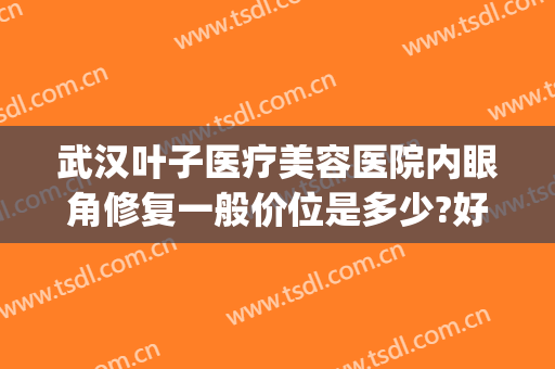 武汉叶子医疗美容医院内眼角修复一般价位是多少?好不好?(武汉叶子整形美容医院好不好)