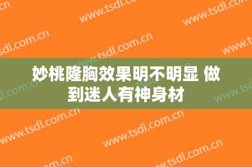 妙桃隆胸效果明不明显 做到迷人有神身材