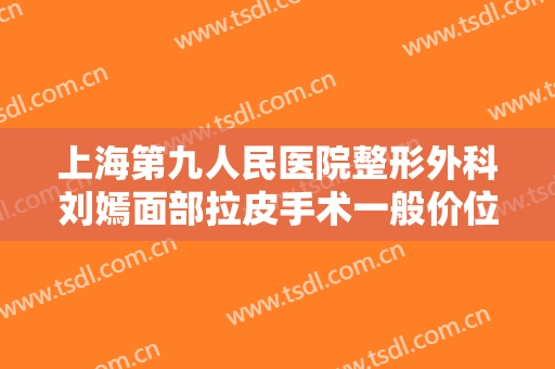 上海第九人民医院整形外科刘嫣面部拉皮手术一般价位是多少费用?需要多久恢复?