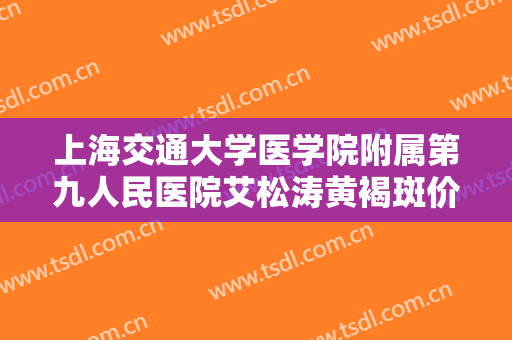 上海交通大学医学院附属第九人民医院艾松涛黄褐斑价格?靠谱吗?