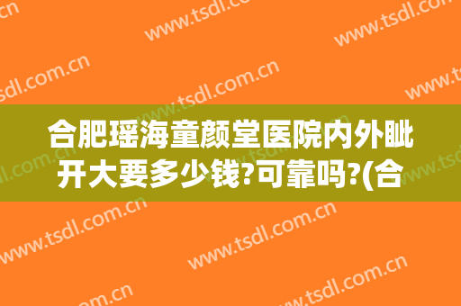 合肥瑶海童颜堂医院内外眦开大要多少钱?可靠吗?(合肥童颜堂医疗美容医院怎么样)