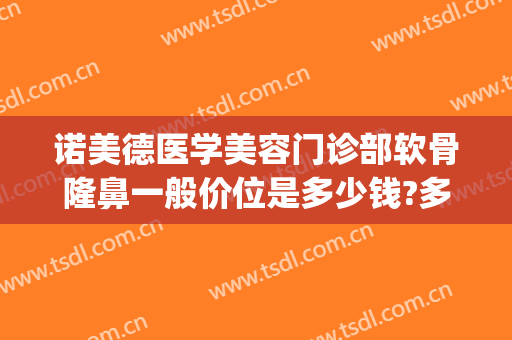 诺美德医学美容门诊部软骨隆鼻一般价位是多少钱?多长时间恢复?(诺德整形美容医院地址)
