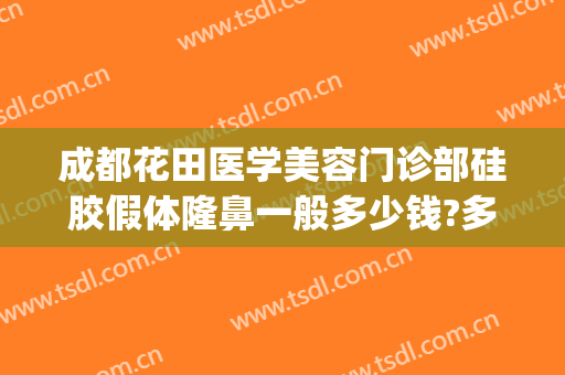 成都花田医学美容门诊部硅胶假体隆鼻一般多少钱?多长时间恢复?(成都花田整形医院)