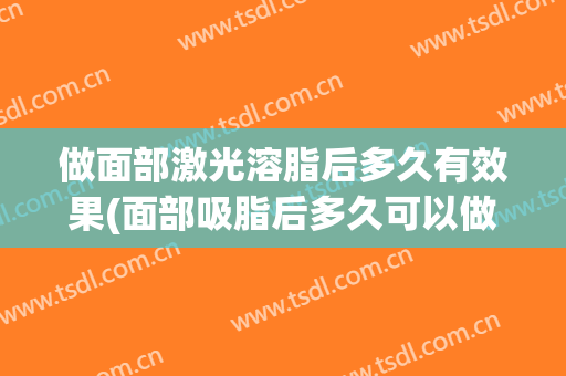做面部激光溶脂后多久有效果(面部吸脂后多久可以做激光)