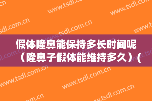 假体隆鼻能保持多长时间呢（隆鼻子假体能维持多久）(假体隆鼻多久长牢固)