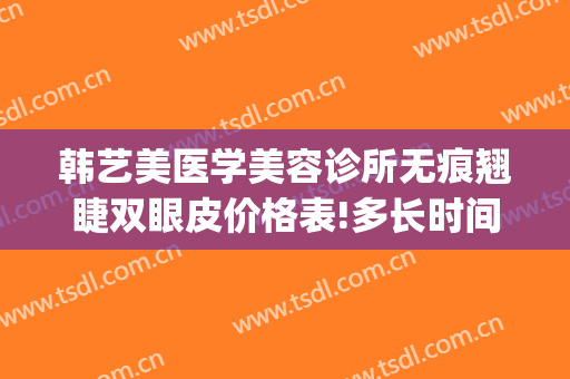 韩艺美医学美容诊所无痕翘睫双眼皮价格表!多长时间恢复?(韩艺医疗整形医院)