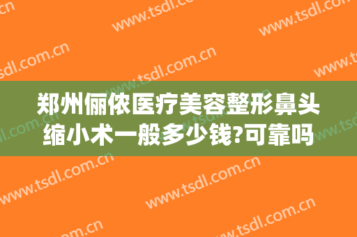 郑州俪侬医疗美容整形鼻头缩小术一般多少钱?可靠吗?(上海这雨要下到什么时候)