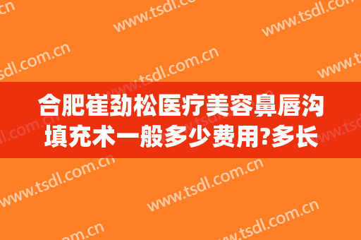 合肥崔劲松医疗美容鼻唇沟填充术一般多少费用?多长时间恢复?(合肥崔劲松医疗美容医院)