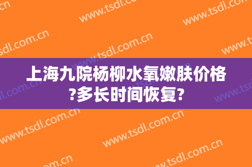 上海九院杨柳水氧嫩肤价格?多长时间恢复?