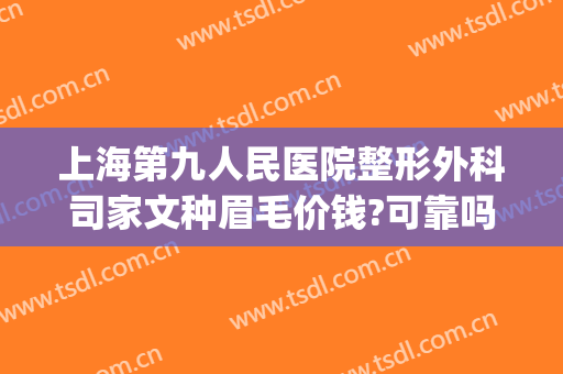 上海第九人民医院整形外科司家文种眉毛价钱?可靠吗?(上海九院做眉毛多少钱)