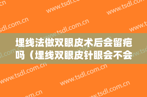 埋线法做双眼皮术后会留疤吗（埋线双眼皮针眼会不会留疤）(埋线开眼角会不会留疤)