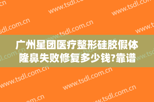 广州星团医疗整形硅胶假体隆鼻失败修复多少钱?靠谱吗?(广州星团医美整形医院效果好吗)