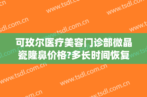 可玫尔医疗美容门诊部微晶瓷隆鼻价格?多长时间恢复?(微晶瓷隆鼻医院)