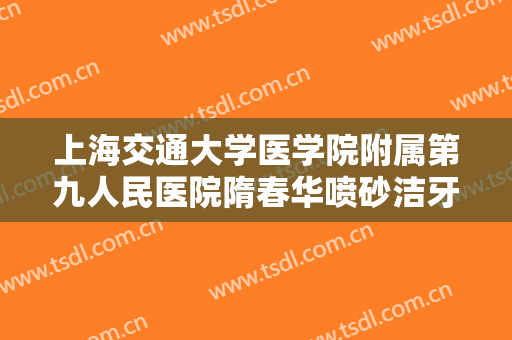 上海交通大学医学院附属第九人民医院隋春华喷砂洁牙一般多少费用?可靠吗?