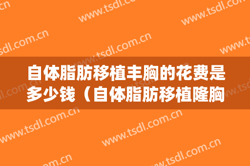 自体脂肪移植丰胸的花费是多少钱（自体脂肪移植隆胸手术费用）(自体脂肪隆胸要花多少钱)