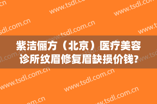 紫洁俪方（北京）医疗美容诊所纹眉修复眉缺损价钱?效果怎么样?(北京紫洁俪方医院怎么样)
