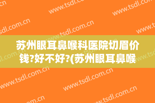 苏州眼耳鼻喉科医院切眉价钱?好不好?(苏州眼耳鼻喉科医院正规吗)