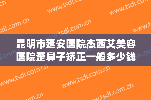 昆明市延安医院杰西艾美容医院歪鼻子矫正一般多少钱?靠谱吗?(昆明延安杰西艾整形)