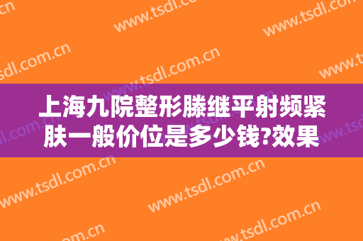 上海九院整形滕继平射频紧肤一般价位是多少钱?效果怎么样?