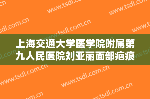 上海交通大学医学院附属第九人民医院刘亚丽面部疤痕修复一般多少费用?好不好?