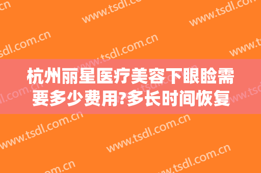 杭州丽星医疗美容下眼睑需要多少费用?多长时间恢复?(杭州丽星国际整形医院)