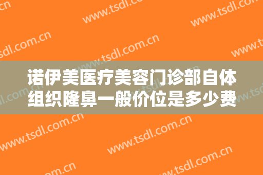 诺伊美医疗美容门诊部自体组织隆鼻一般价位是多少费用?多长时间恢复?