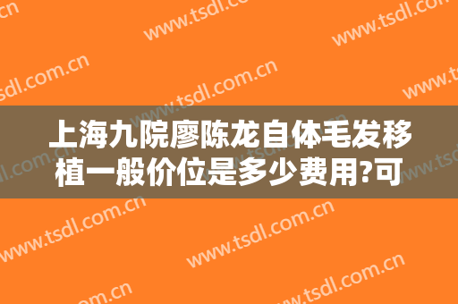 上海九院廖陈龙自体毛发移植一般价位是多少费用?可靠吗?