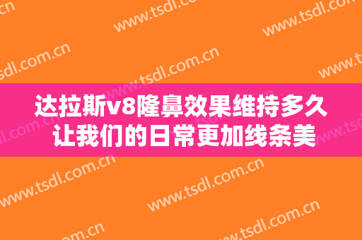 达拉斯v8隆鼻效果维持多久 让我们的日常更加线条美