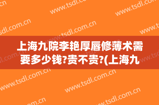 上海九院李艳厚唇修薄术需要多少钱?贵不贵?(上海九院唇部整形手术价格)