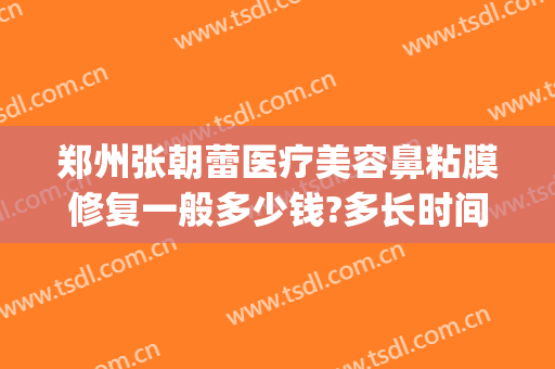 郑州张朝蕾医疗美容鼻粘膜修复一般多少钱?多长时间恢复?(郑州市张朝蕾医疗美容怎么样)