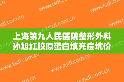 上海第九人民医院整形外科孙旭红胶原蛋白填充痘坑价格表!怎么样?